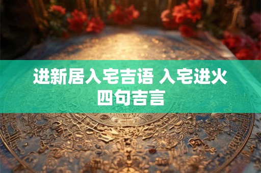 进新居入宅吉语 入宅进火四句吉言