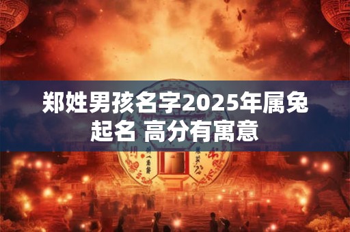 郑姓男孩名字2025年属兔起名 高分有寓意