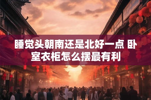 睡觉头朝南还是北好一点 卧室衣柜怎么摆最有利