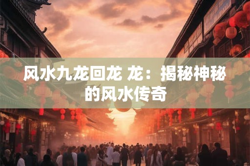 风水九龙回龙 龙:揭秘神秘的风水传奇 风水九龙回龙 龙:揭秘神秘的风水传奇