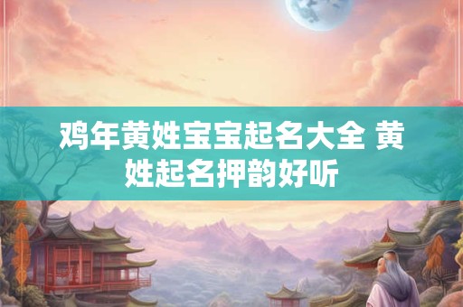 鸡年黄姓宝宝起名大全 黄姓起名押韵好听