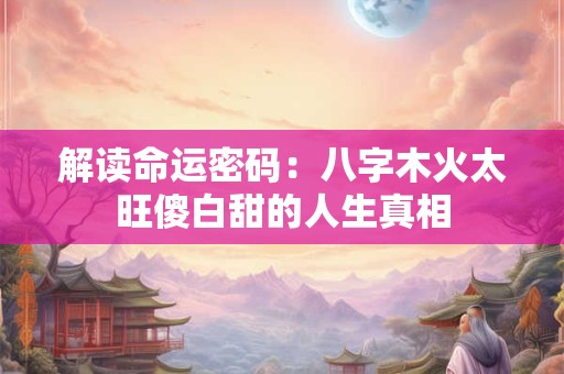 解读命运密码:八字木火太旺傻白甜的人生真相 解读命运密码:八字木火太旺傻白甜的人生真相