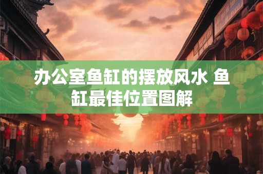 办公室鱼缸的摆放风水 鱼缸最佳位置图解