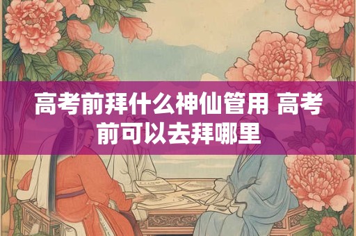 高考前拜什么神仙管用 高考前可以去拜哪里