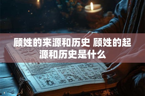 顾姓的来源和历史 顾姓的起源和历史是什么