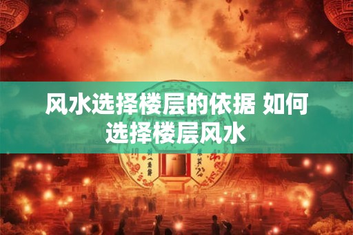风水选择楼层的依据 如何选择楼层风水