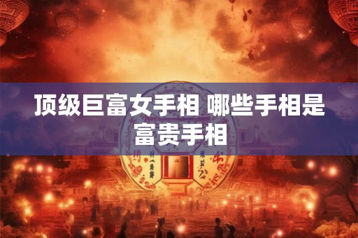 顶级巨富女手相 哪些手相是富贵手相