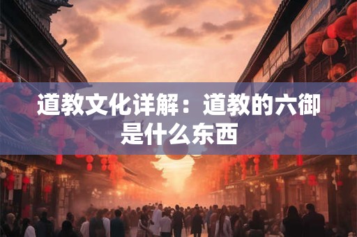 道教文化详解：道教的六御是什么东西