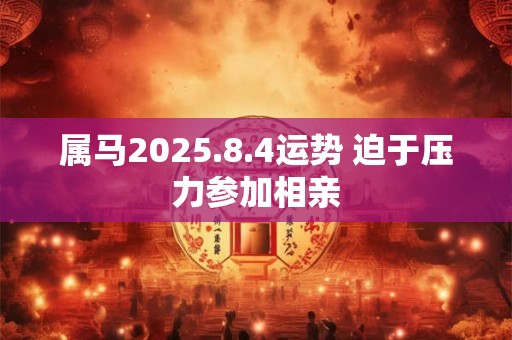 属马2025.8.4运势 迫于压力参加相亲