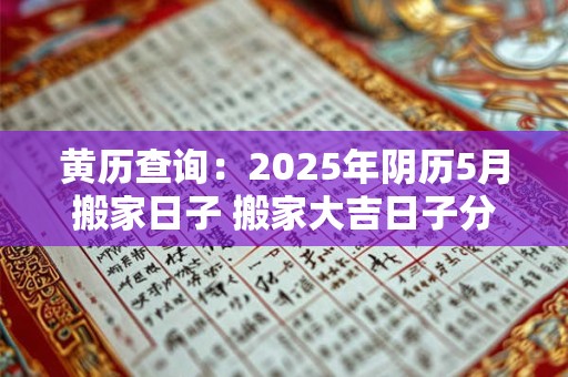 黄历查询：2025年阴历5月搬家日子 搬家大吉日子分析
