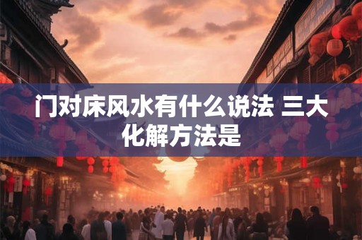 门对床风水有什么说法 三大化解方法是