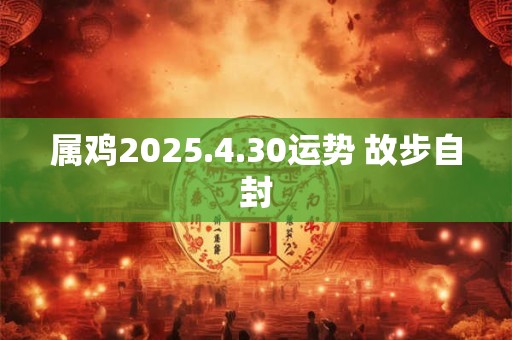 属鸡2025.4.30运势 故步自封 属鸡2025.4.30运势 故步自封