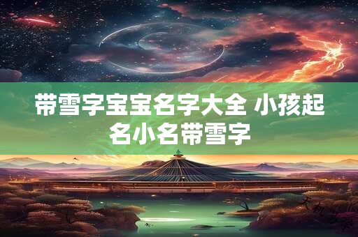 带雪字宝宝名字大全 小孩起名小名带雪字