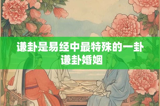 谦卦是易经中最特殊的一卦 谦卦婚姻 谦卦是易经中最特殊的一卦 谦卦婚姻