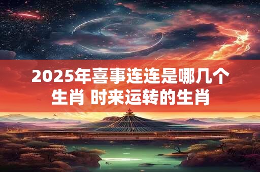 2025年喜事连连是哪几个生肖 时来运转的生肖