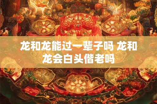 龙和龙能过一辈子吗 龙和龙会白头偕老吗