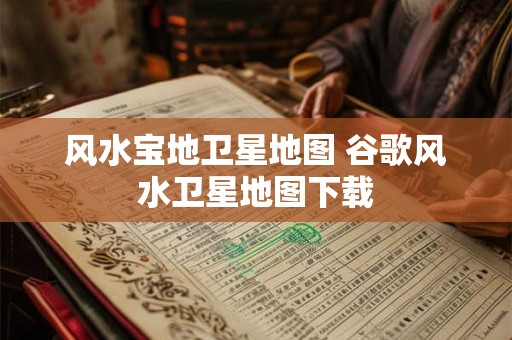 风水宝地卫星地图 谷歌风水卫星地图下载