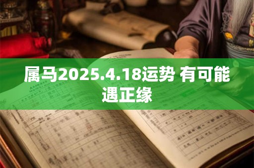 属马2025.4.18运势 有可能遇正缘