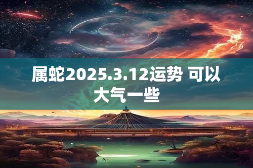 属蛇2025.3.12运势 可以大气一些