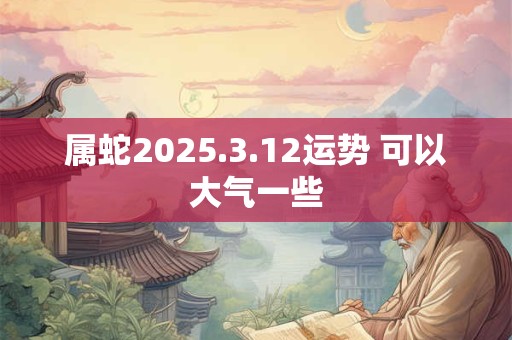属蛇2025.3.12运势 可以大气一些