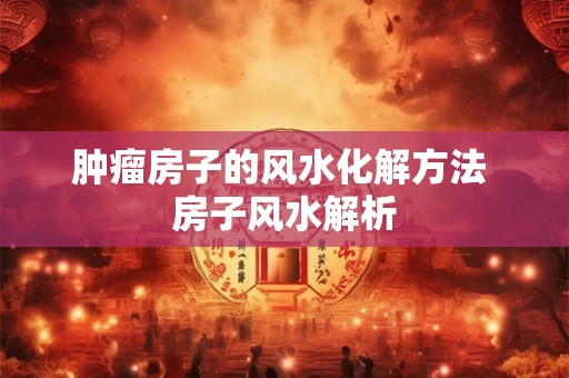 肿瘤房子的风水化解方法 房子风水解析 肿瘤房子的风水化解方法 房子风水解析