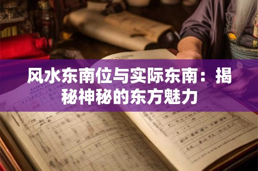 风水东南位与实际东南:揭秘神秘的东方魅力 风水东南位与实际东南:揭秘神秘的东方魅力