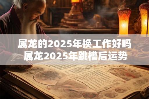 属龙的2025年换工作好吗 属龙2025年跳槽后运势