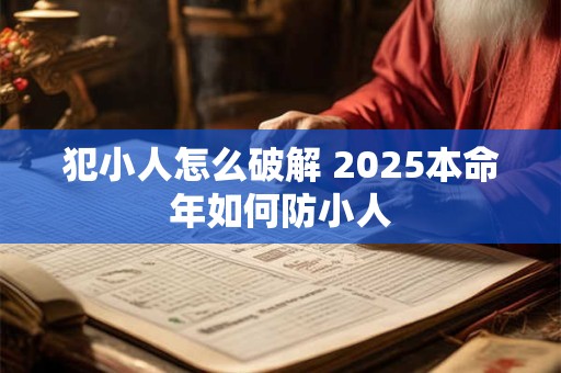 犯小人怎么破解 2025本命年如何防小人