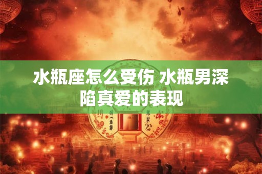 水瓶座怎么受伤 水瓶男深陷真爱的表现