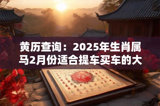 黄历查询：2025年生肖属马2月份适合提车买车的大吉日子