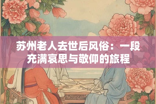 苏州老人去世后风俗：一段充满哀思与敬仰的旅程