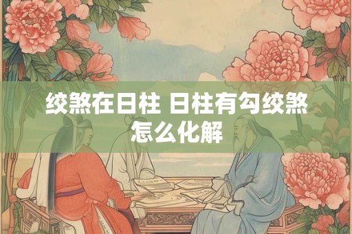 绞煞在日柱 日柱有勾绞煞怎么化解