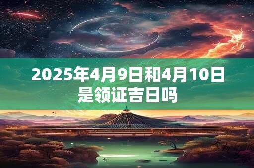 2025年4月9日和4月10日是领证吉日吗