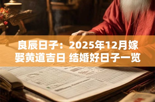 详细阅读:良辰日子:2025年12月嫁娶黄道吉日 结婚好日子一览表 良辰日子:2025年12月嫁娶黄道吉日 结婚好日子一览表