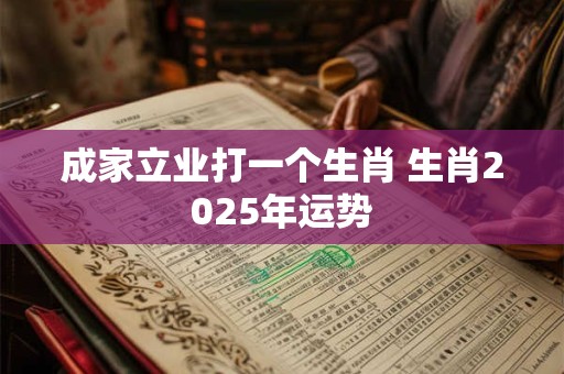 成家立业打一个生肖 生肖2025年运势