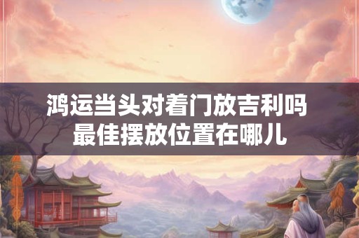 鸿运当头对着门放吉利吗 最佳摆放位置在哪儿