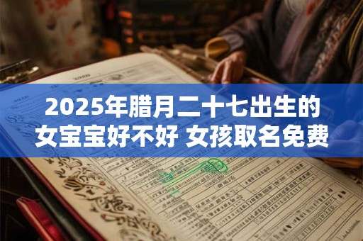 2025年腊月二十七出生的女宝宝好不好 女孩取名免费最新版