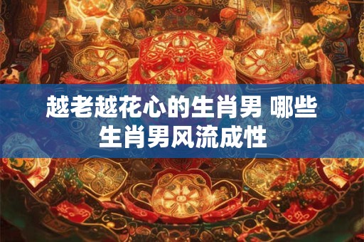 越老越花心的生肖男 哪些生肖男风流成性