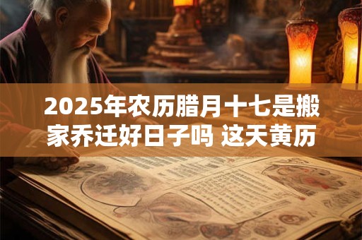 详细阅读:2025年农历腊月十七是搬家乔迁好日子吗 这天黄历宜忌 2025年农历腊月十七是搬家乔迁好日子吗 这天黄历宜忌