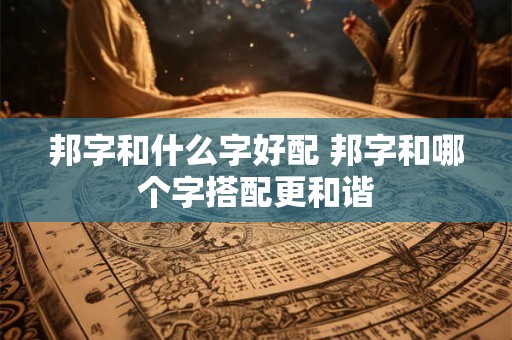 邦字和什么字好配 邦字和哪个字搭配更和谐