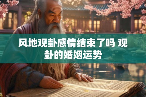 风地观卦感情结束了吗 观卦的婚姻运势
