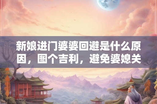 新娘进门婆婆回避是什么原因，图个吉利，避免婆媳关系不和谐