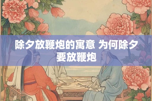 除夕放鞭炮的寓意 为何除夕要放鞭炮