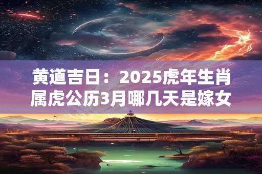 黄道吉日：2025虎年生肖属虎公历3月哪几天是嫁女儿最佳吉日