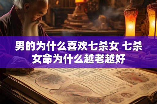 男的为什么喜欢七杀女 七杀女命为什么越老越好