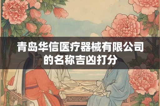 青岛华信医疗器械有限公司的名称吉凶打分