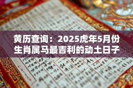 黄历查询：2025虎年5月份生肖属马最吉利的动土日子有哪些天