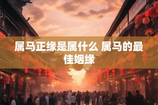 属马正缘是属什么 属马的最佳姻缘