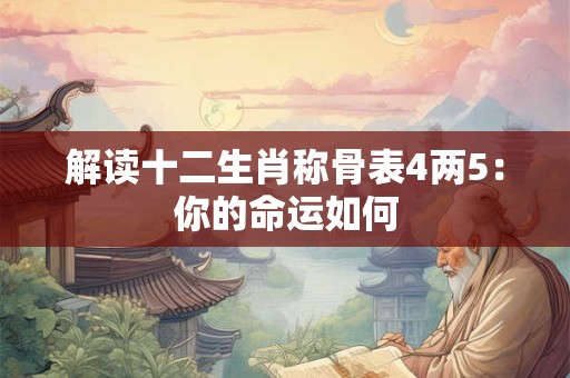 解读十二生肖称骨表4两5：你的命运如何