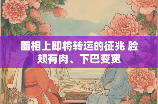 面相上即将转运的征兆 脸颊有肉、下巴变宽